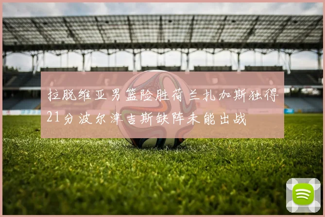 拉脱维亚男篮险胜荷兰扎加斯独得21分波尔津吉斯缺阵未能出战