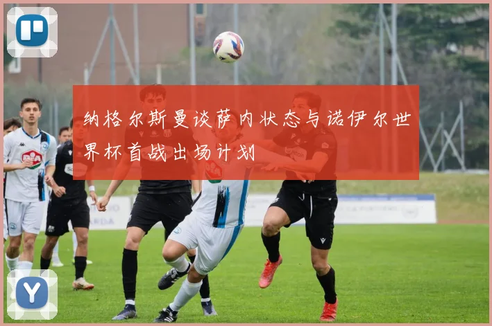 纳格尔斯曼谈萨内状态与诺伊尔世界杯首战出场计划