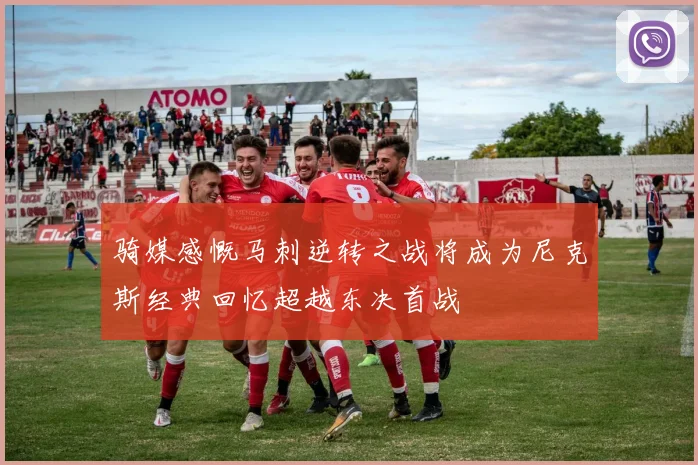 骑媒感慨马刺逆转之战将成为尼克斯经典回忆超越东决首战