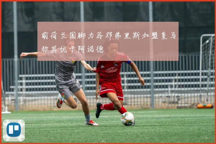 前荷兰国脚力荐邓弗里斯加盟皇马称其优于阿诺德