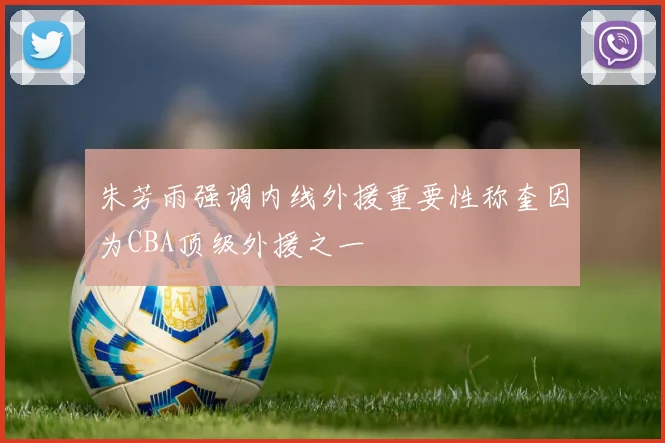 朱芳雨强调内线外援重要性称奎因为CBA顶级外援之一