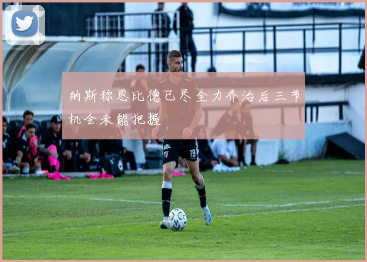 纳斯称恩比德已尽全力乔治后三节机会未能把握