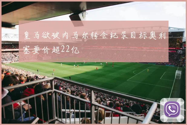 皇马欲破内马尔转会纪录目标奥利塞要价超22亿