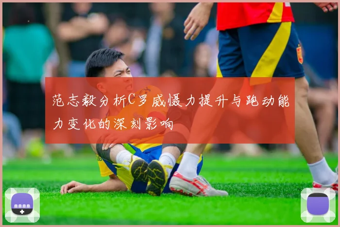 范志毅分析C罗威慑力提升与跑动能力变化的深刻影响