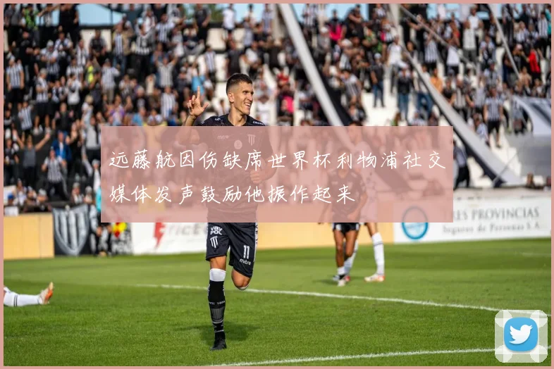 远藤航因伤缺席世界杯利物浦社交媒体发声鼓励他振作起来