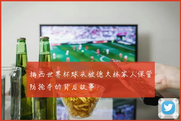 梅西世界杯球衣被德夫林家人保管防抢夺的背后故事