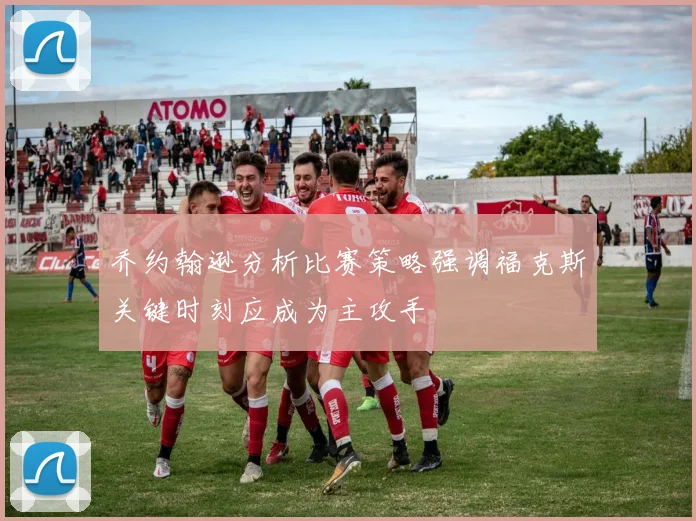 乔约翰逊分析比赛策略强调福克斯关键时刻应成为主攻手