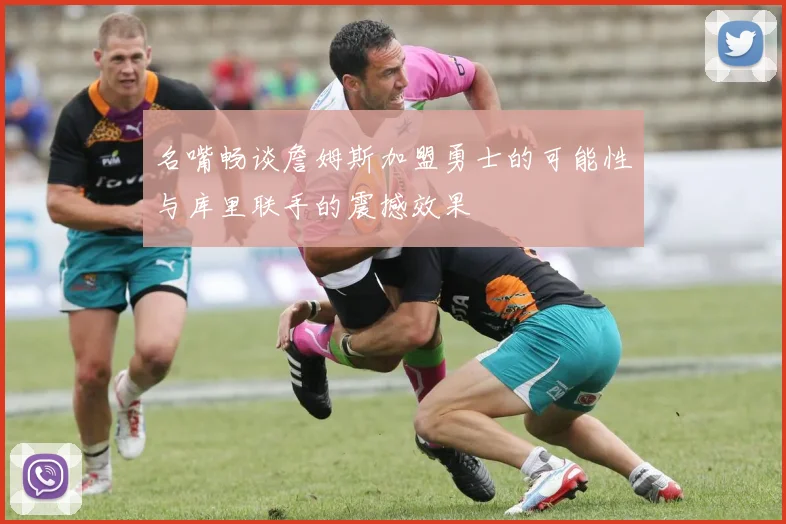 名嘴畅谈詹姆斯加盟勇士的可能性与库里联手的震撼效果