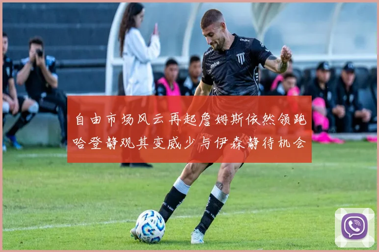 自由市场风云再起詹姆斯依然领跑哈登静观其变威少与伊森静待机会